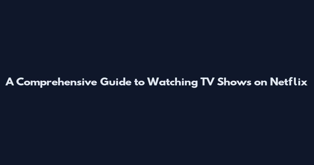 A Comprehensive Guide to Watching TV Shows on Netflix