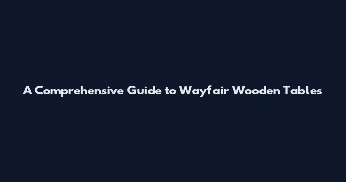 A Comprehensive Guide to Wayfair Wooden Tables