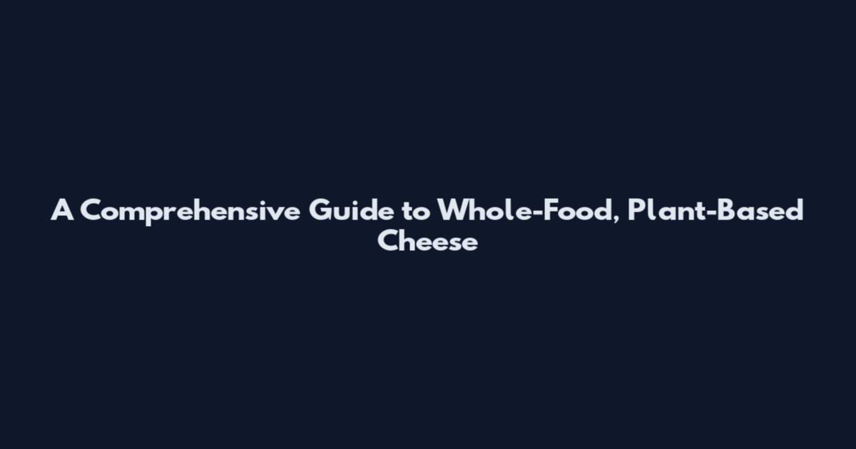 A Comprehensive Guide to Whole-Food, Plant-Based Cheese