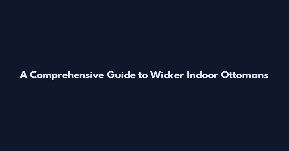 A Comprehensive Guide to Wicker Indoor Ottomans
