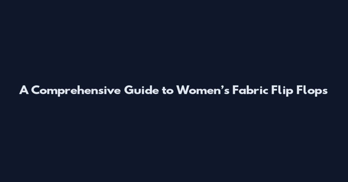 A Comprehensive Guide to Women’s Fabric Flip Flops