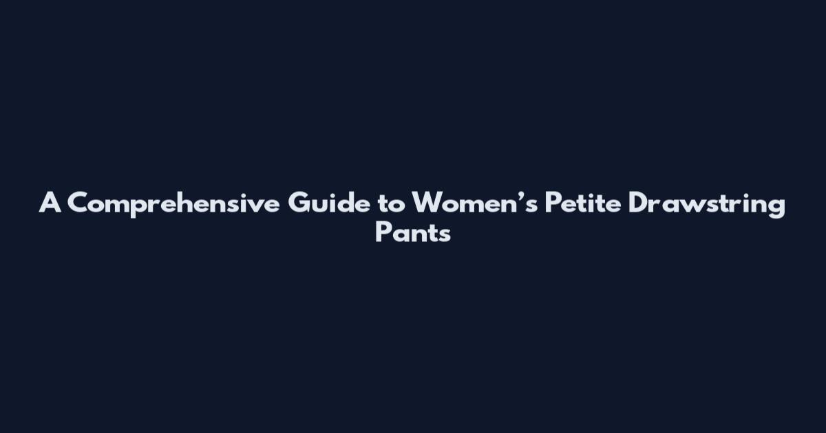 A Comprehensive Guide to Women’s Petite Drawstring Pants