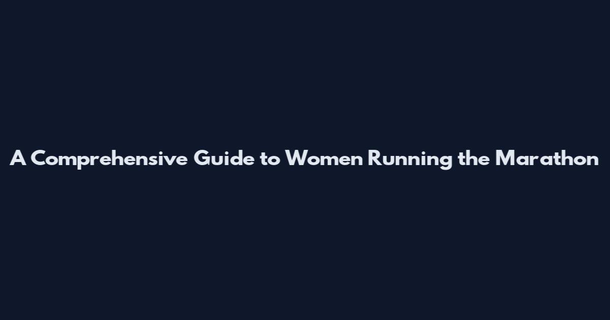 A Comprehensive Guide to Women Running the Marathon