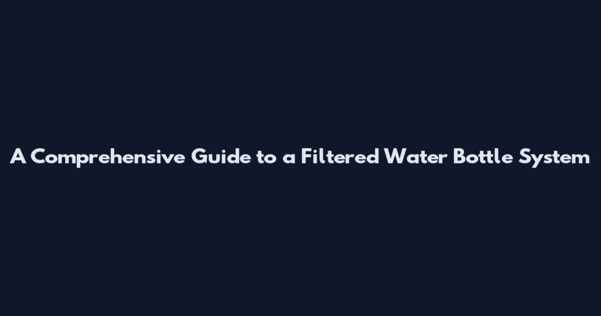 A Comprehensive Guide to a Filtered Water Bottle System