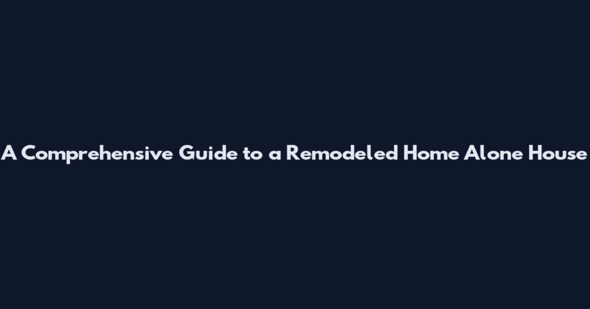 A Comprehensive Guide to a Remodeled Home Alone House