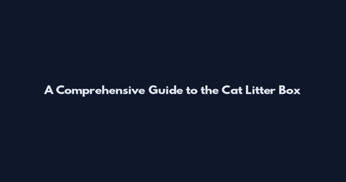A Comprehensive Guide to the Cat Litter Box
