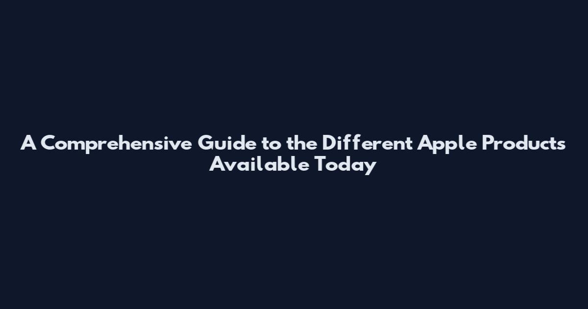 A Comprehensive Guide to the Different Apple Products Available Today