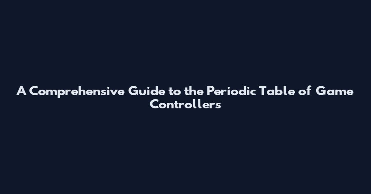 A Comprehensive Guide to the Periodic Table of Game Controllers
