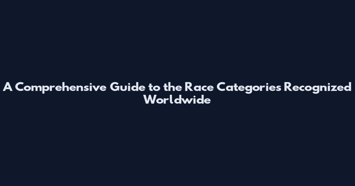 A Comprehensive Guide to the Race Categories Recognized Worldwide