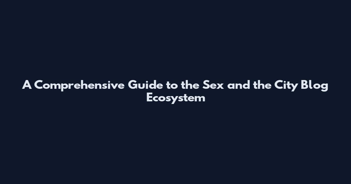 A Comprehensive Guide to the Sex and the City Blog Ecosystem