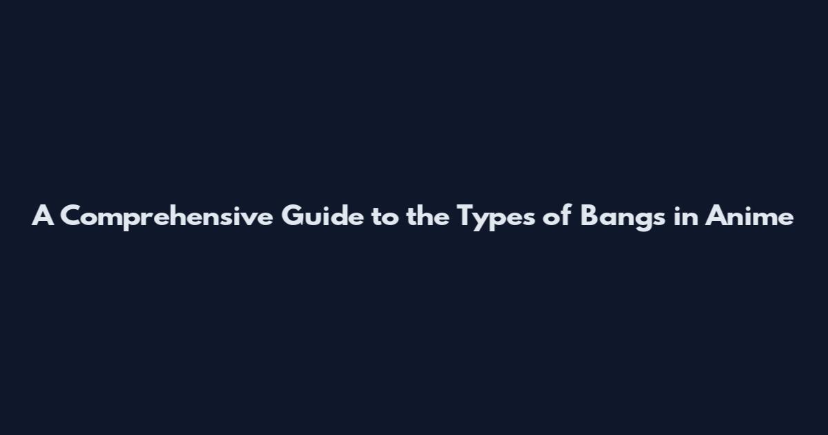 A Comprehensive Guide to the Types of Bangs in Anime