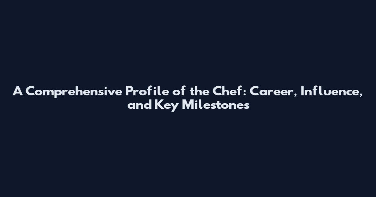A Comprehensive Profile of the Chef: Career, Influence, and Key Milestones