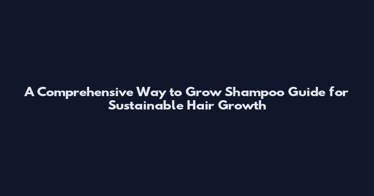 A Comprehensive Way to Grow Shampoo Guide for Sustainable Hair Growth