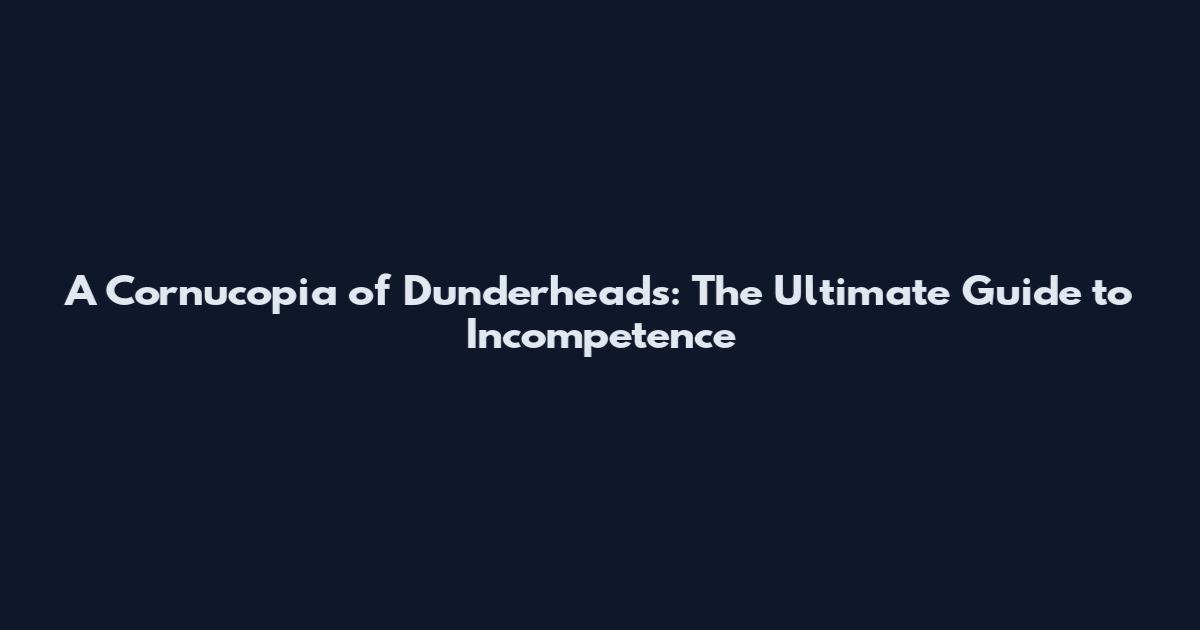A Cornucopia of Dunderheads: The Ultimate Guide to Incompetence