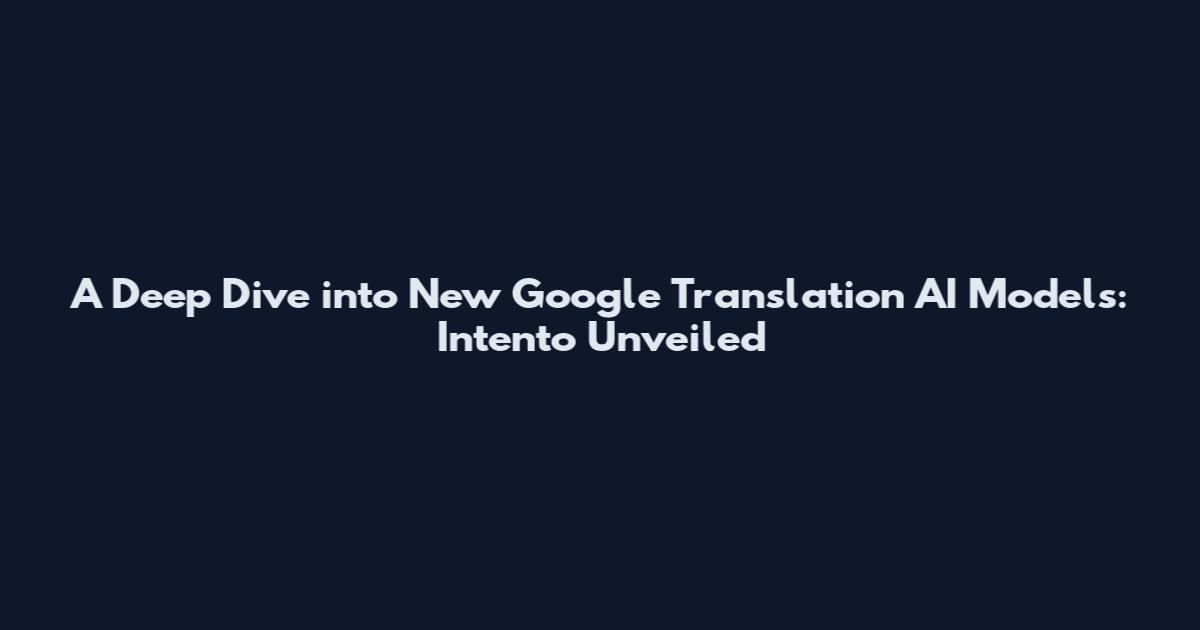 A Deep Dive into New Google Translation AI Models: Intento Unveiled