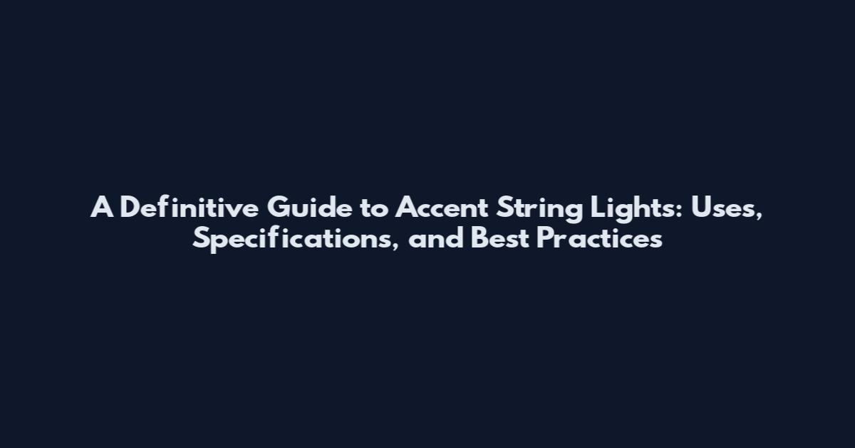 A Definitive Guide to Accent String Lights: Uses, Specifications, and Best Practices