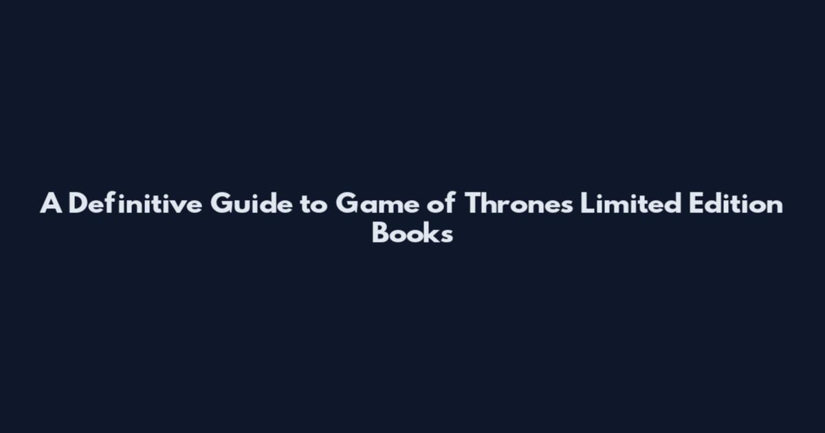 A Definitive Guide to Game of Thrones Limited Edition Books