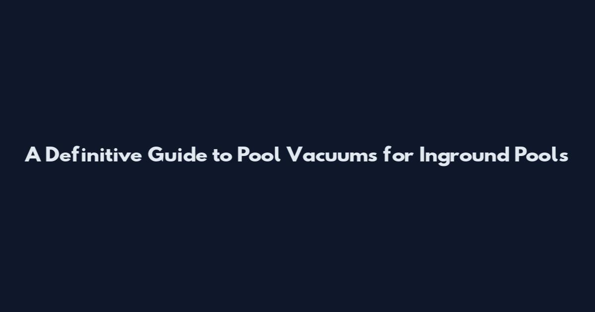 A Definitive Guide to Pool Vacuums for Inground Pools