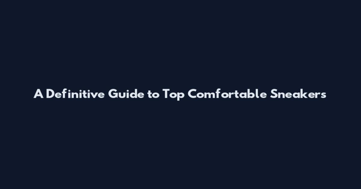 A Definitive Guide to Top Comfortable Sneakers