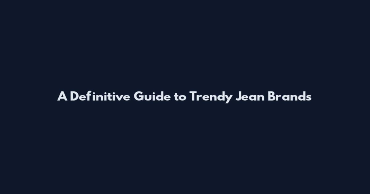 A Definitive Guide to Trendy Jean Brands