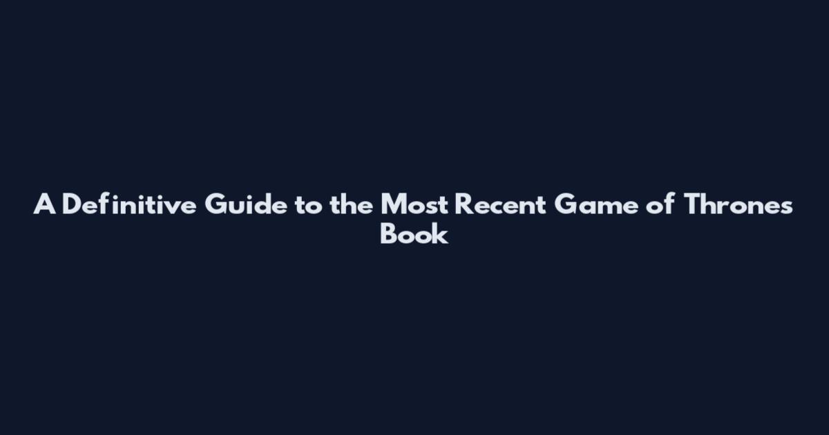 A Definitive Guide to the Most Recent Game of Thrones Book