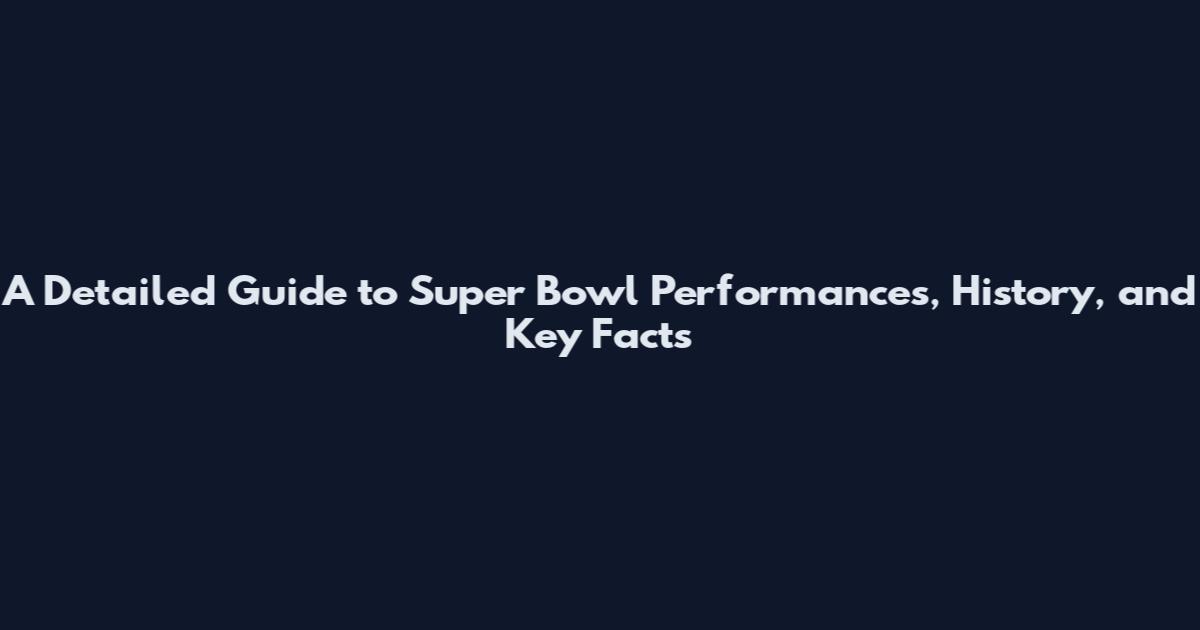 A Detailed Guide to Super Bowl Performances, History, and Key Facts