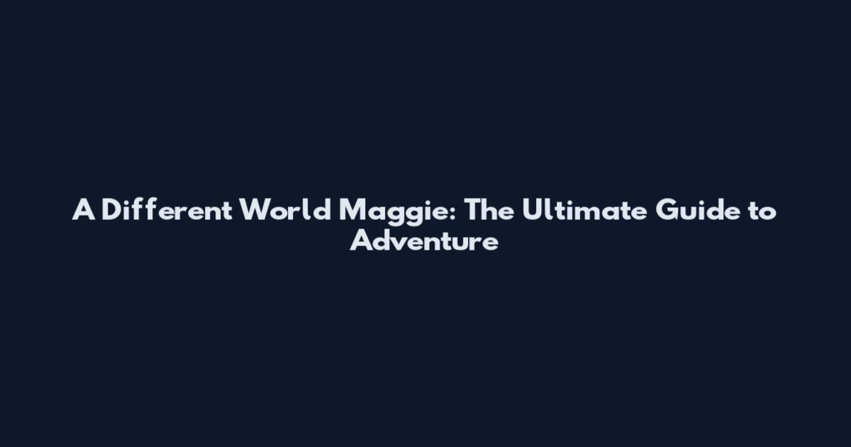 A Different World Maggie: The Ultimate Guide to Adventure