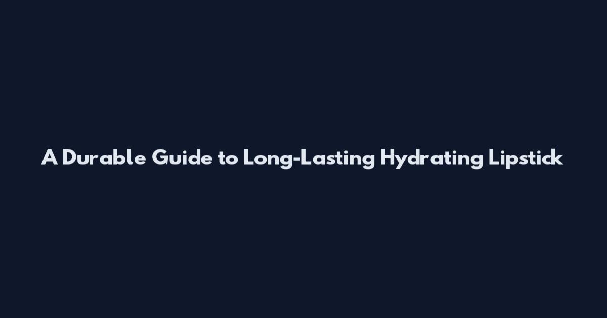 A Durable Guide to Long-Lasting Hydrating Lipstick