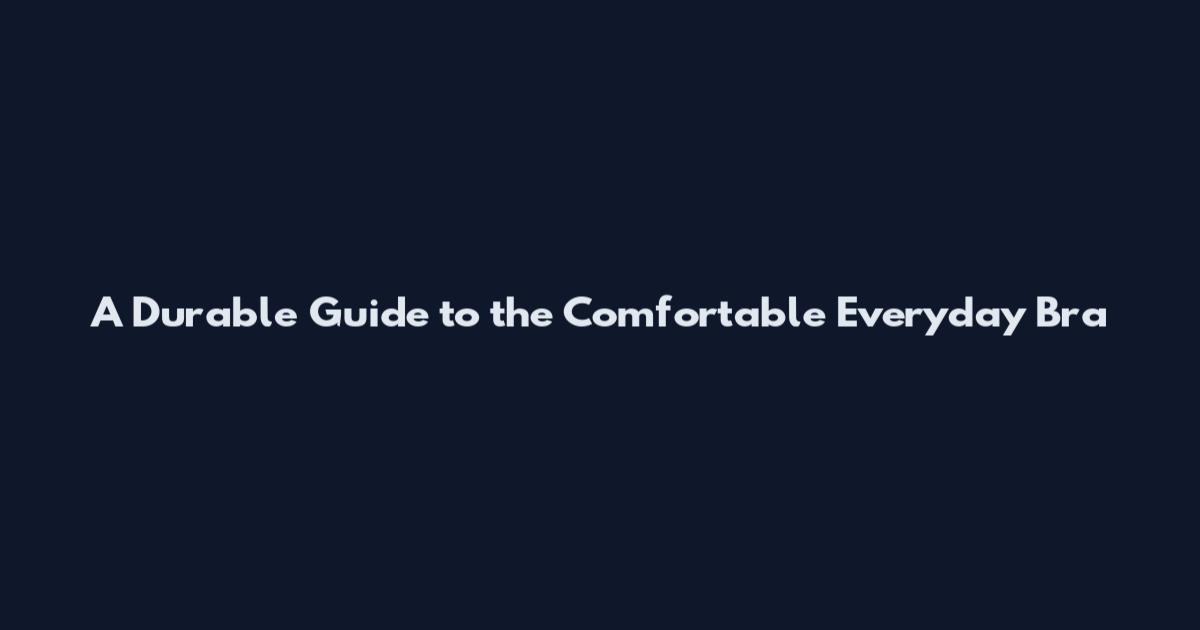A Durable Guide to the Comfortable Everyday Bra
