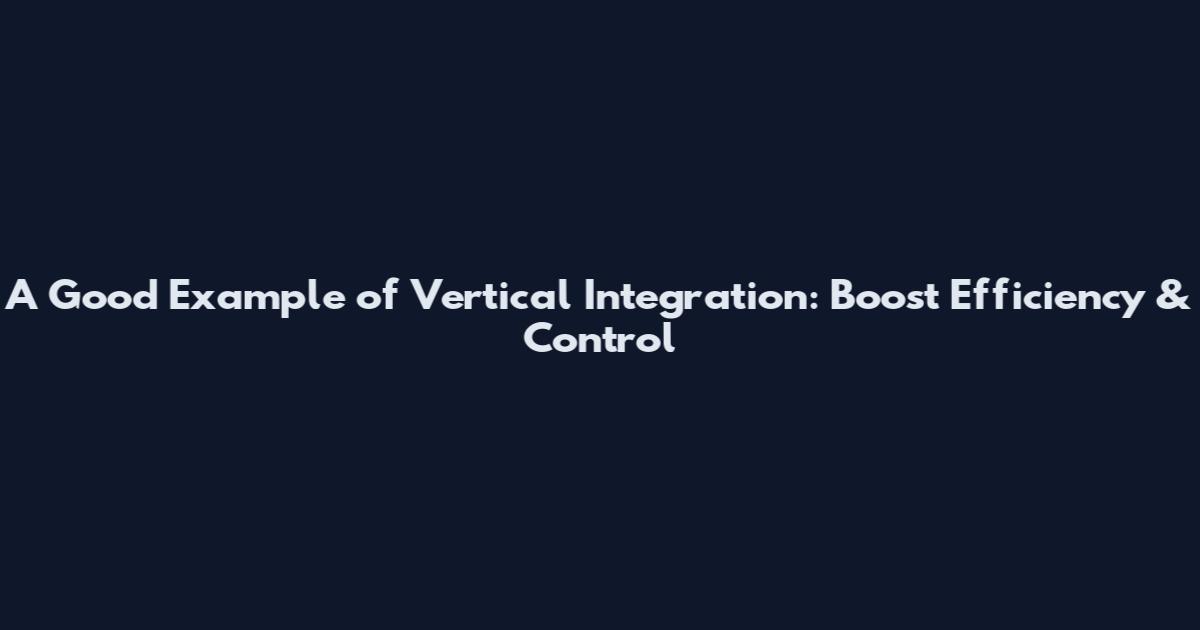 A Good Example of Vertical Integration: Boost Efficiency & Control