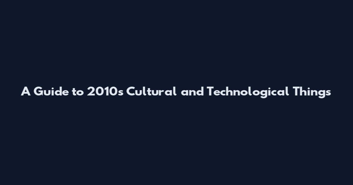 A Guide to 2010s Cultural and Technological Things