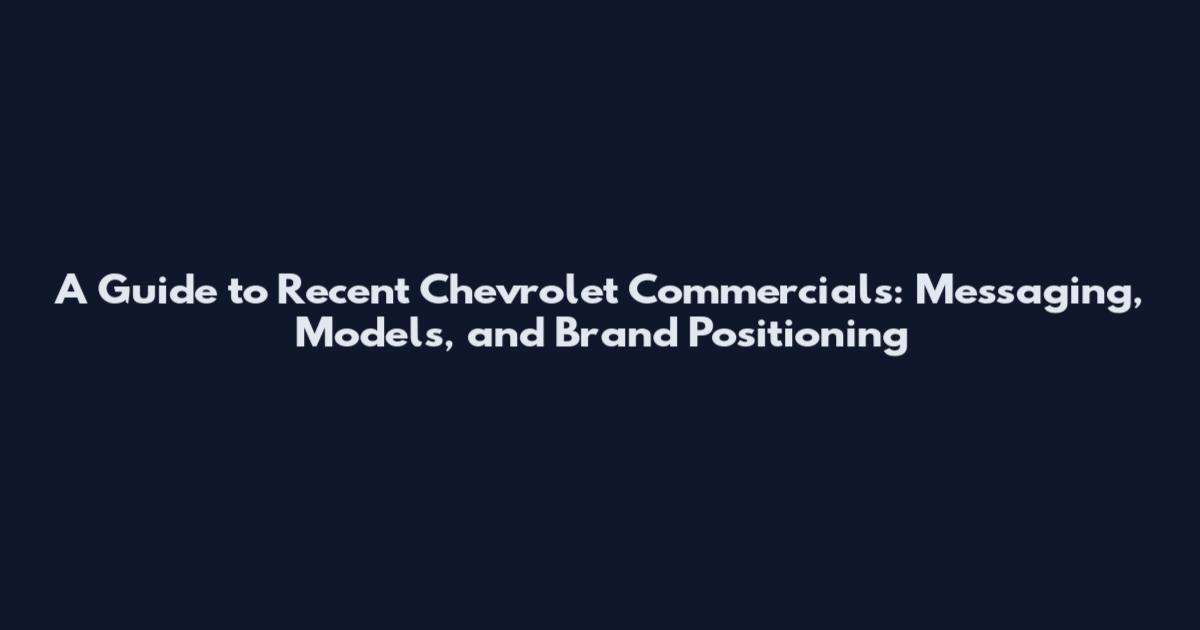 A Guide to Recent Chevrolet Commercials: Messaging, Models, and Brand Positioning