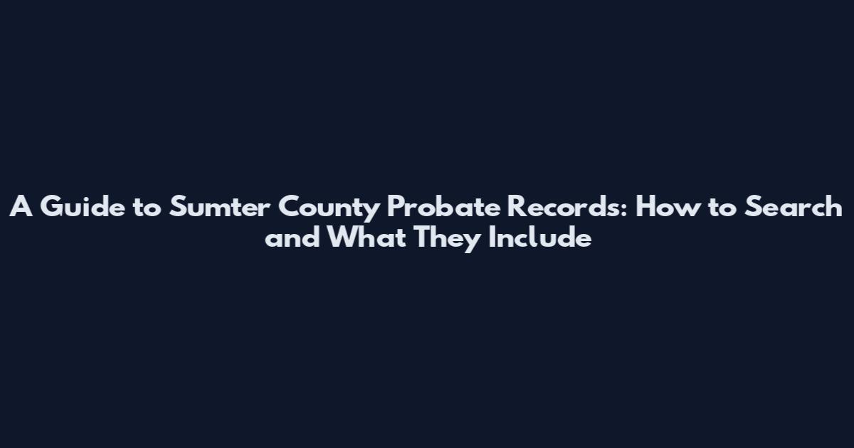 A Guide to Sumter County Probate Records: How to Search and What They Include