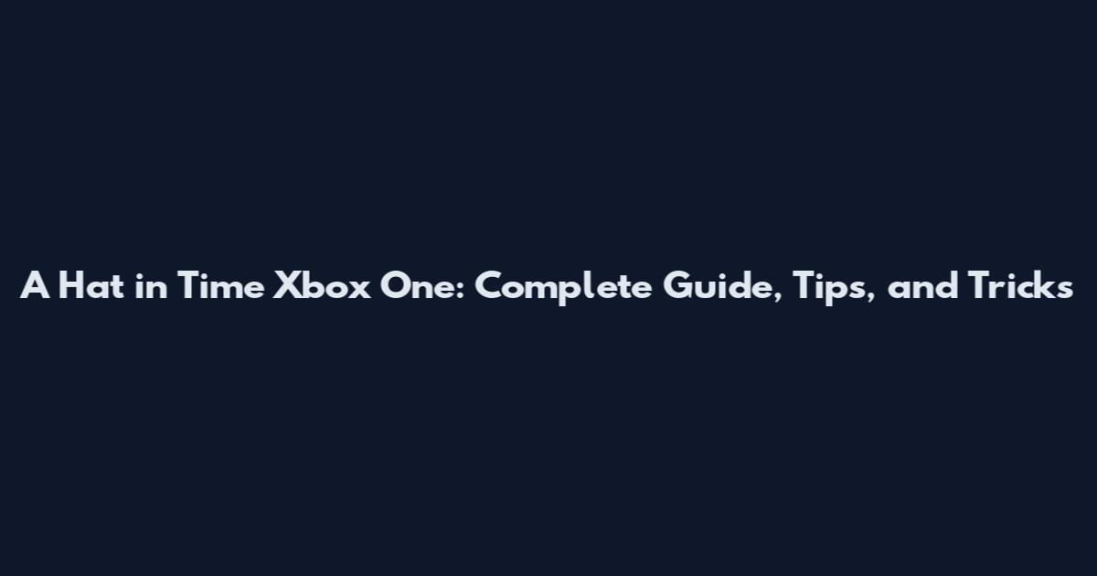 A Hat in Time Xbox One: Complete Guide, Tips, and Tricks