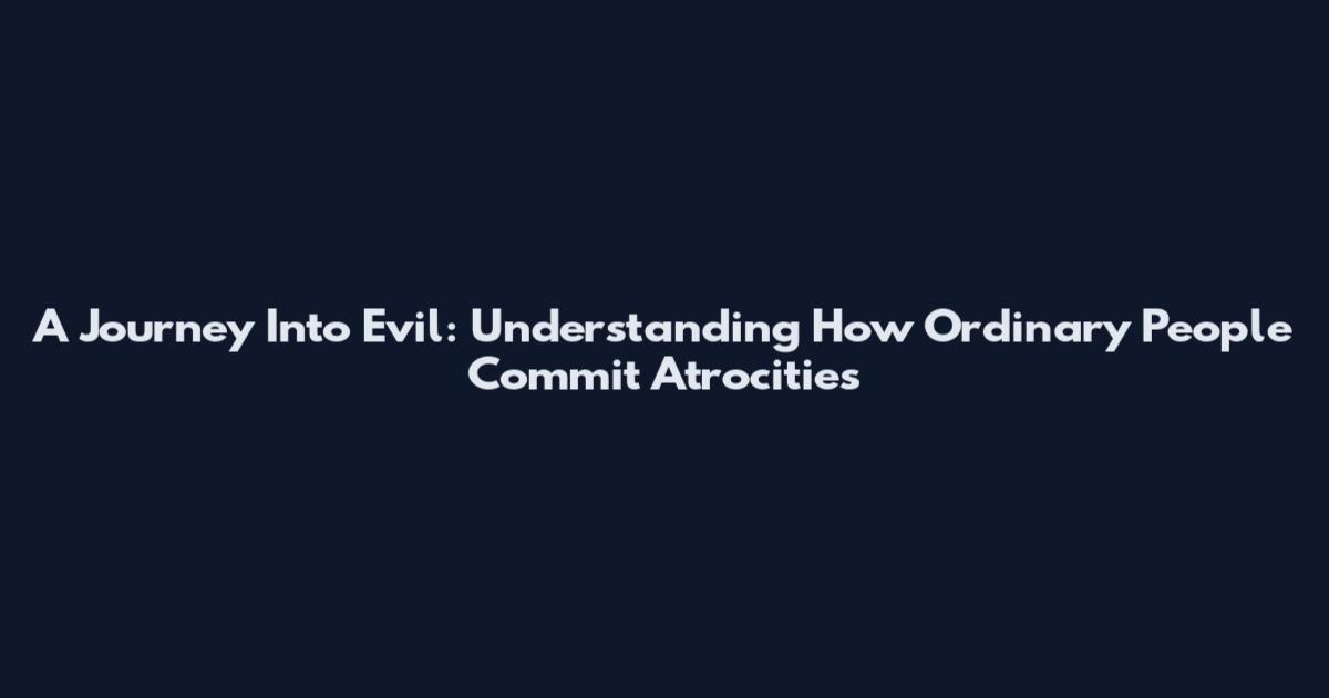 A Journey Into Evil: Understanding How Ordinary People Commit Atrocities