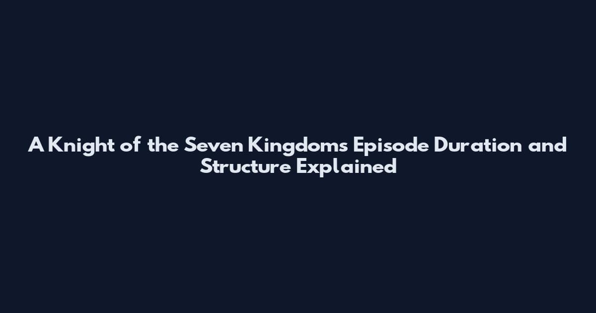 A Knight of the Seven Kingdoms Episode Duration and Structure Explained