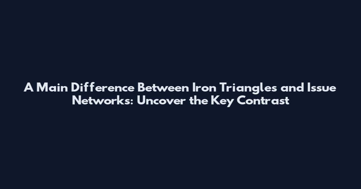 A Main Difference Between Iron Triangles and Issue Networks: Uncover the Key Contrast