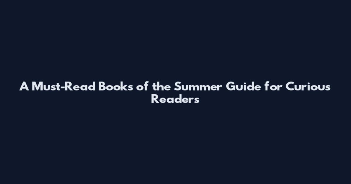A Must-Read Books of the Summer Guide for Curious Readers
