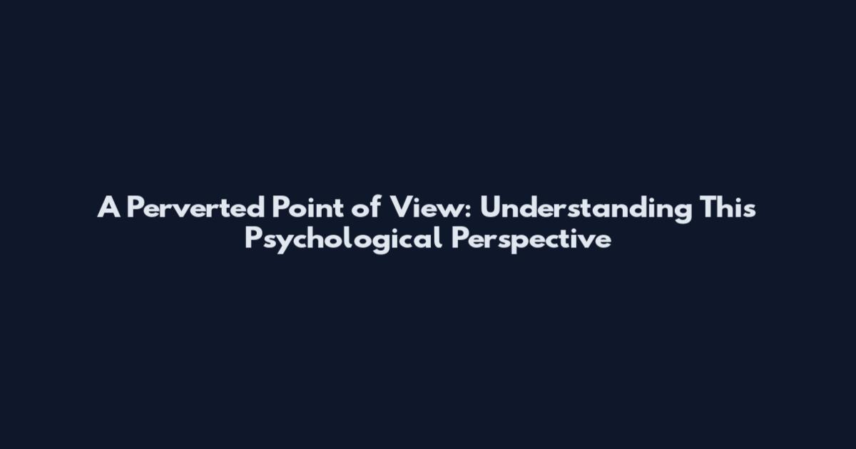 A Perverted Point of View: Understanding This Psychological Perspective