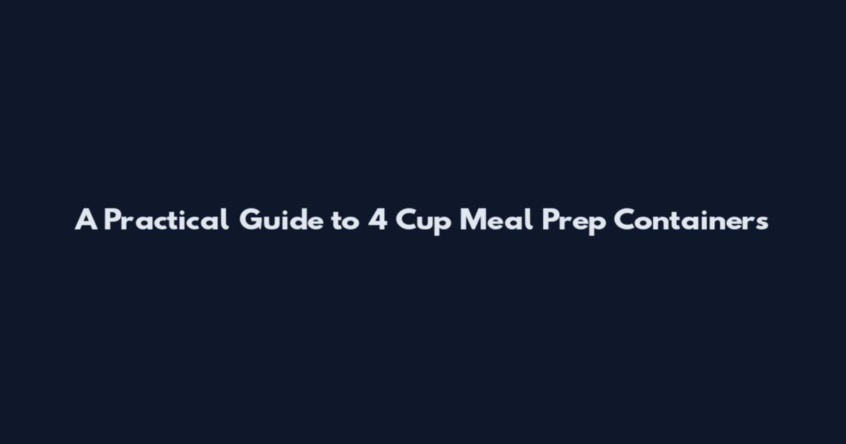 A Practical Guide to 4 Cup Meal Prep Containers