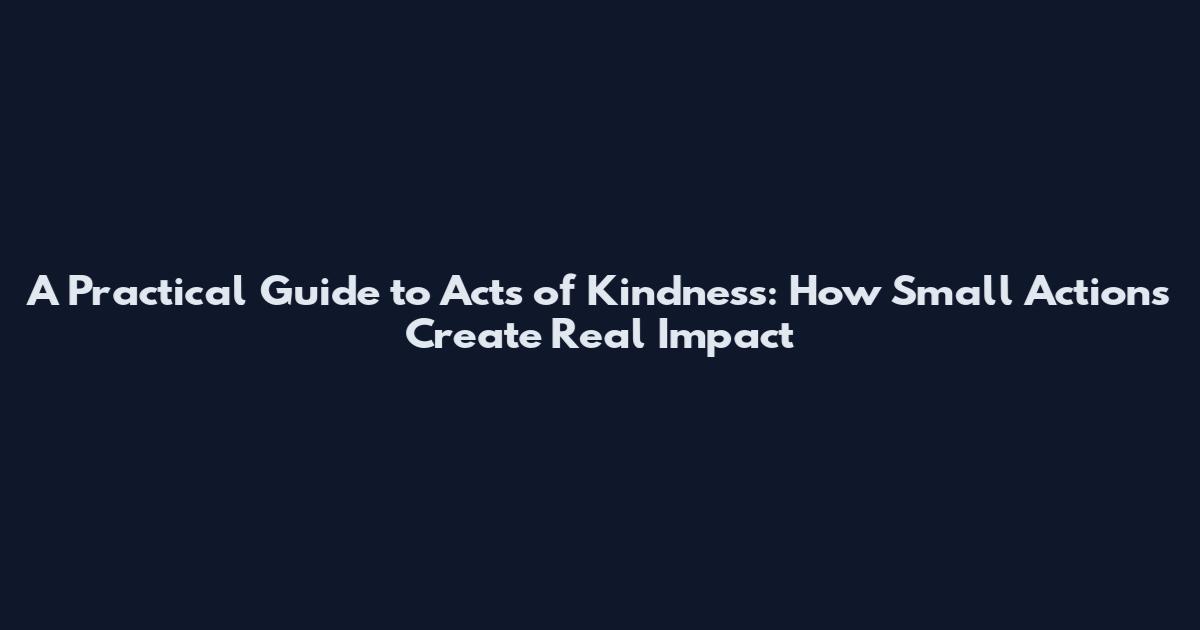A Practical Guide to Acts of Kindness: How Small Actions Create Real Impact