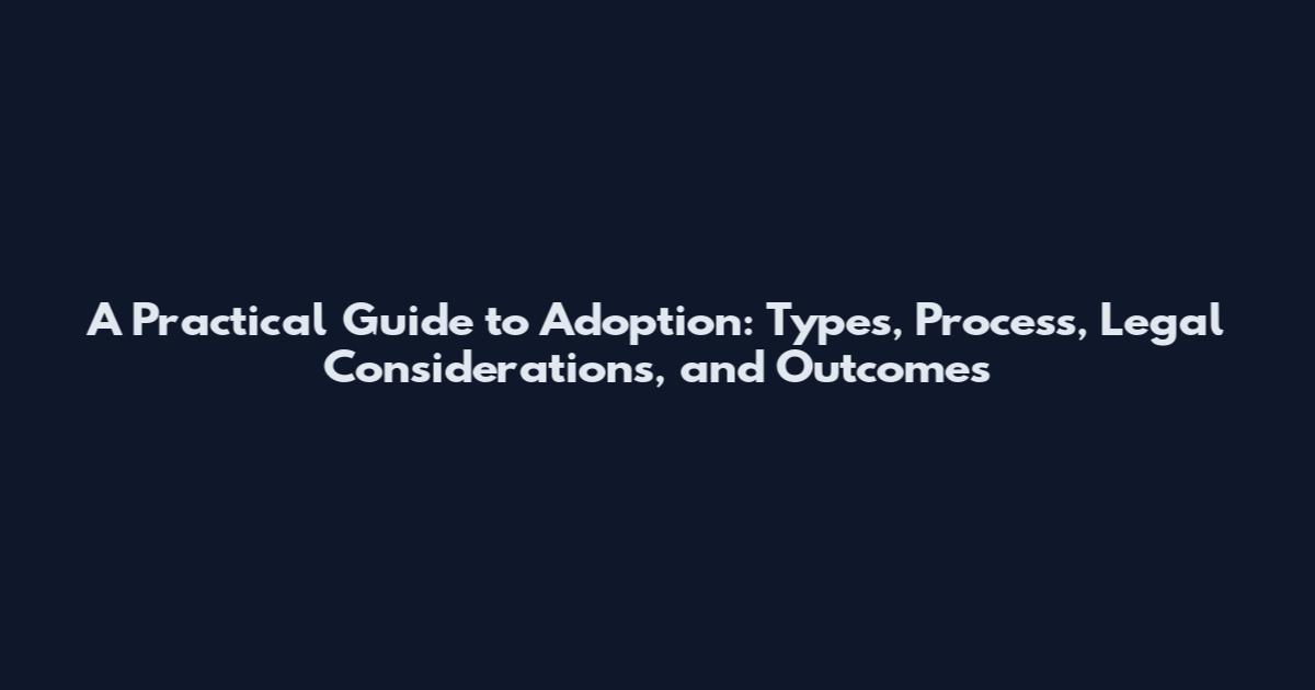 A Practical Guide to Adoption: Types, Process, Legal Considerations, and Outcomes