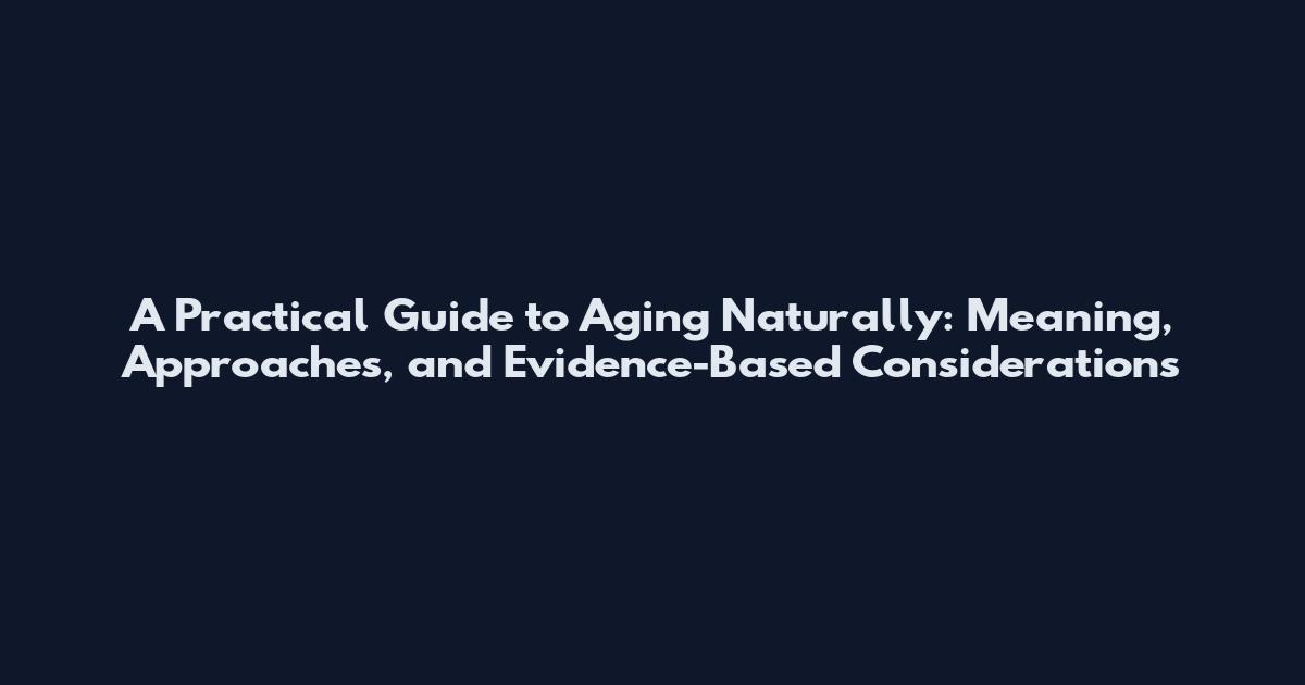 A Practical Guide to Aging Naturally: Meaning, Approaches, and Evidence-Based Considerations