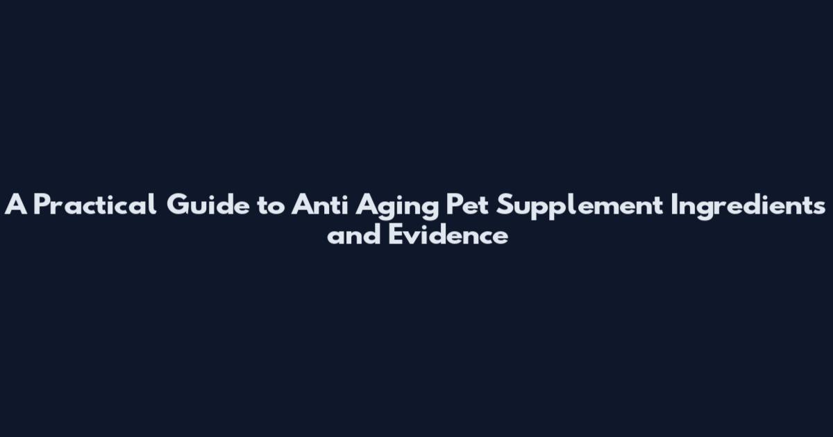 A Practical Guide to Anti Aging Pet Supplement Ingredients and Evidence