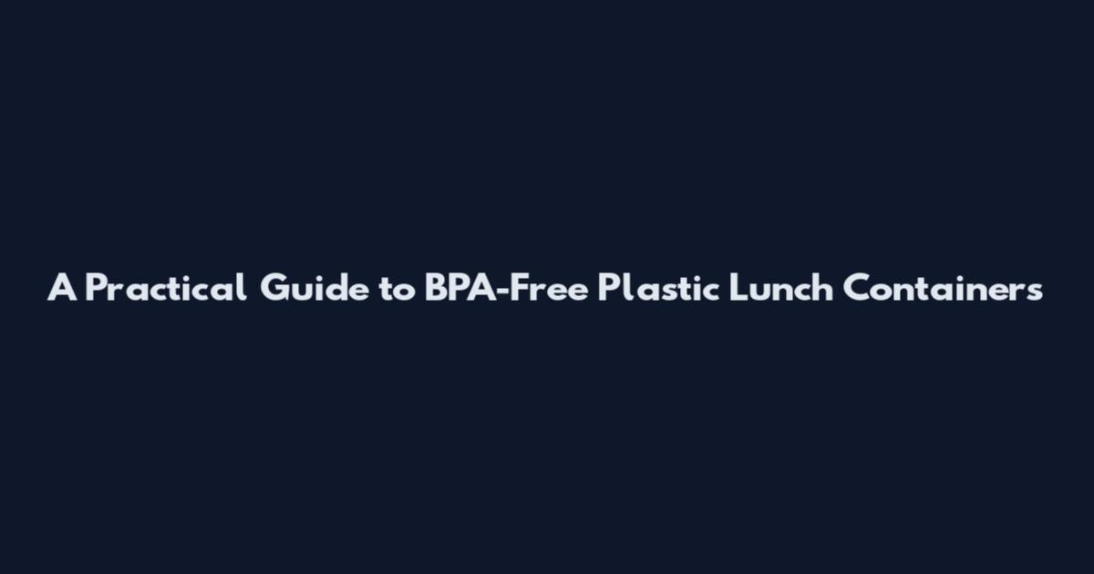 A Practical Guide to BPA-Free Plastic Lunch Containers