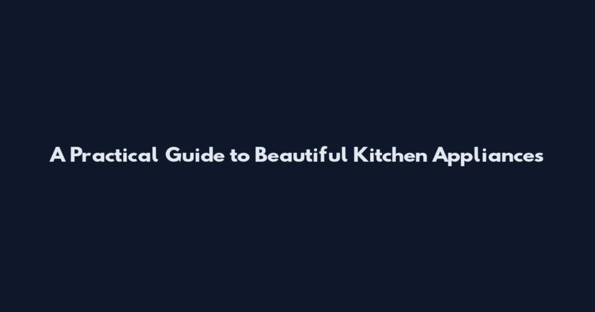 A Practical Guide to Beautiful Kitchen Appliances