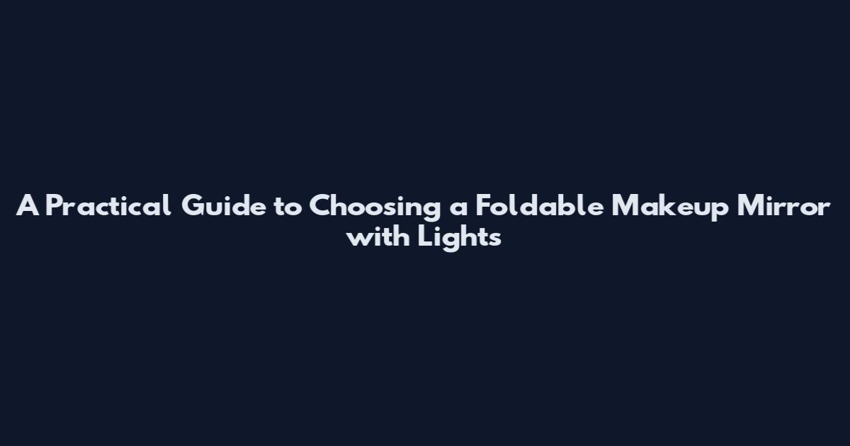 A Practical Guide to Choosing a Foldable Makeup Mirror with Lights