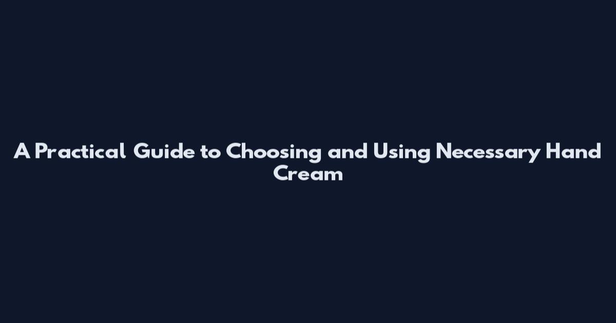 A Practical Guide to Choosing and Using Necessary Hand Cream