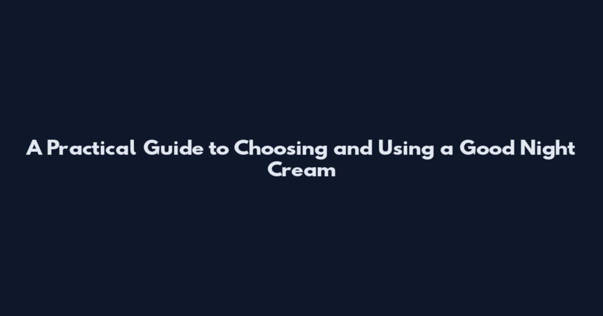 A Practical Guide to Choosing and Using a Good Night Cream