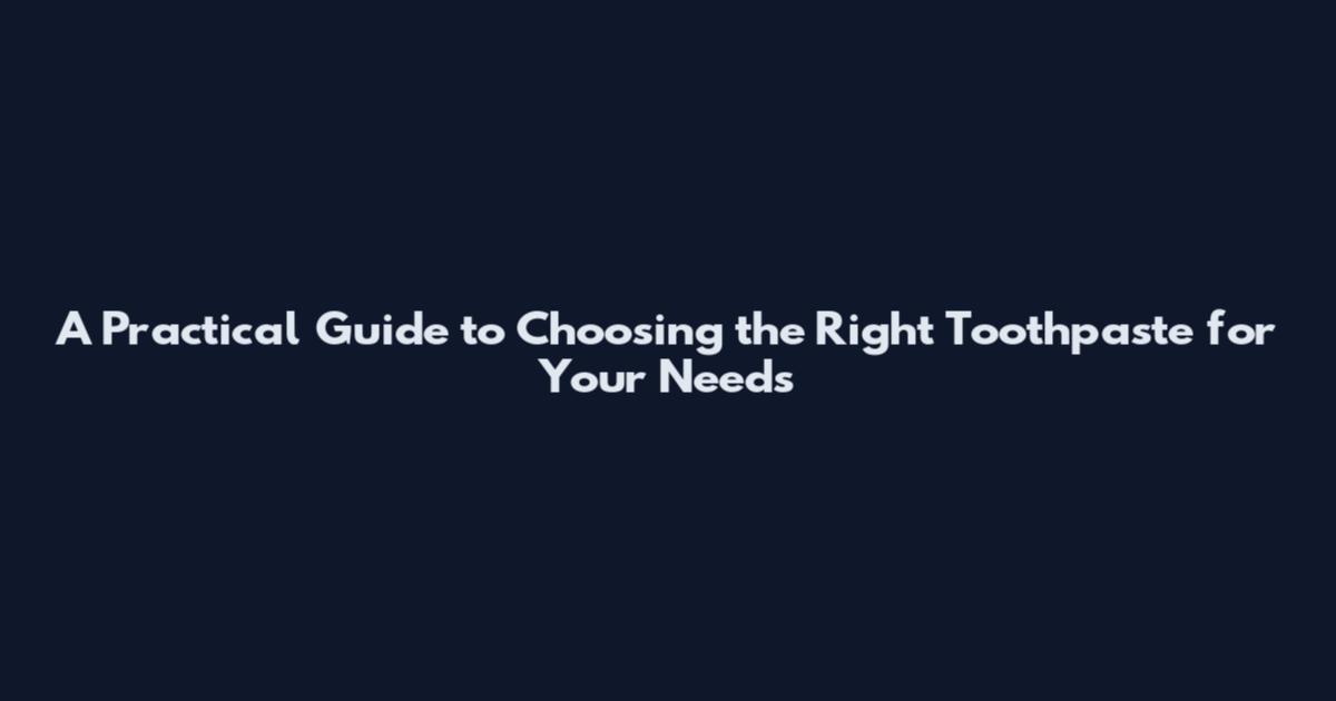 A Practical Guide to Choosing the Right Toothpaste for Your Needs